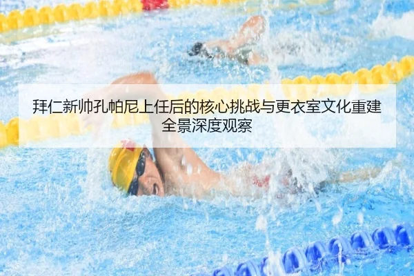 拜仁新帅孔帕尼上任后的核心挑战与更衣室文化重建全景深度观察
