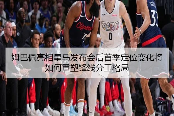 姆巴佩亮相皇马发布会后首季定位变化将如何重塑锋线分工格局