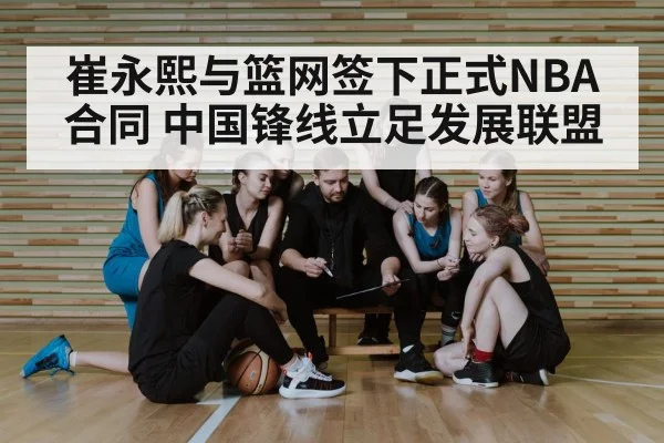 崔永熙与篮网签下正式NBA合同 中国锋线立足发展联盟