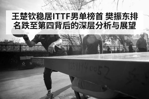 王楚钦稳居ITTF男单榜首 樊振东排名跌至第四背后的深层分析与展望