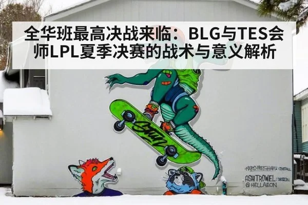 全华班最高决战来临：BLG与TES会师LPL夏季决赛的战术与意义解析