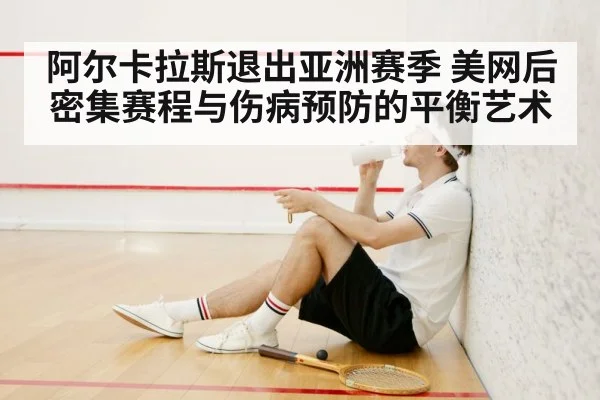 阿尔卡拉斯退出亚洲赛季 美网后密集赛程与伤病预防的平衡艺术