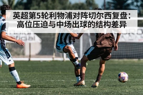 英超第5轮利物浦对阵切尔西复盘：高位压迫与中场出球的结构差异
