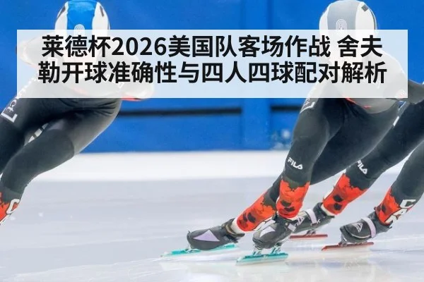 莱德杯2026美国队客场作战 舍夫勒开球准确性与四人四球配对解析