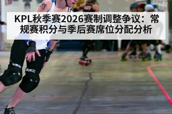KPL秋季赛2026赛制调整争议：常规赛积分与季后赛席位分配分析
