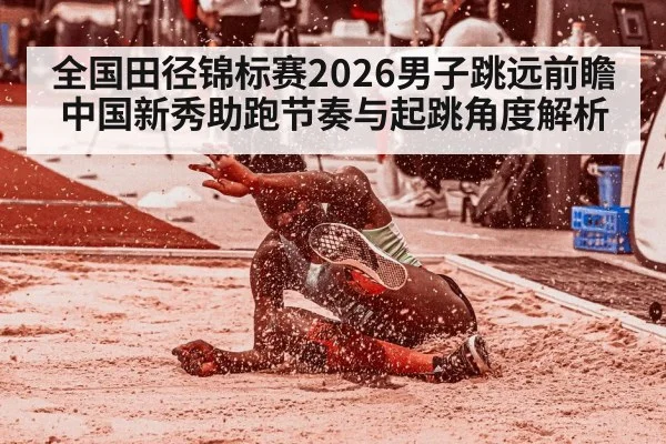 全国田径锦标赛2026男子跳远前瞻 中国新秀助跑节奏与起跳角度解析