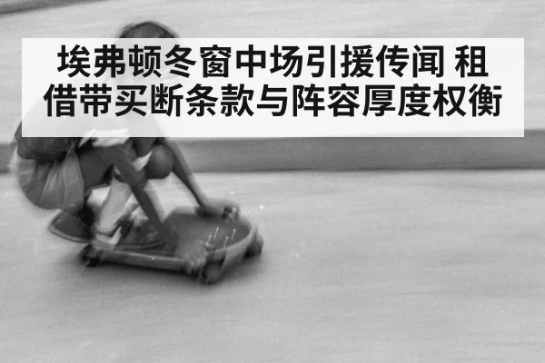 埃弗顿冬窗中场引援传闻 租借带买断条款与阵容厚度权衡