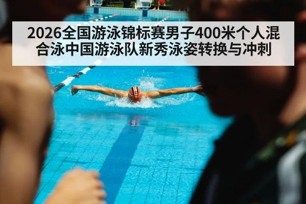 2026全国游泳锦标赛男子400米个人混合泳中国游泳队新秀泳姿转换与冲刺