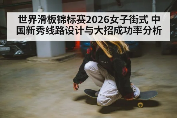 世界滑板锦标赛2026女子街式 中国新秀线路设计与大招成功率分析