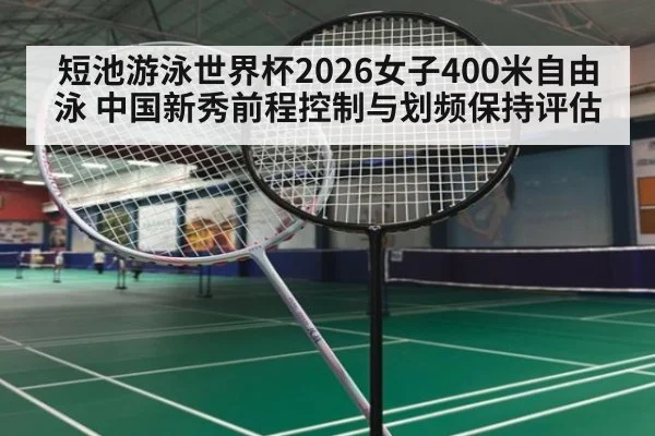 短池游泳世界杯2026女子400米自由泳 中国新秀前程控制与划频保持评估