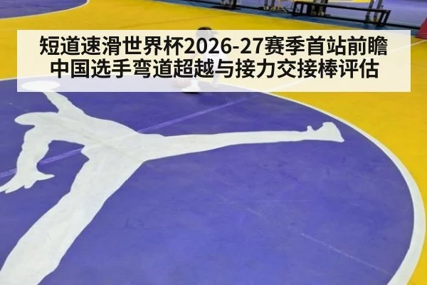短道速滑世界杯2026-27赛季首站前瞻 中国选手弯道超越与接力交接棒评估